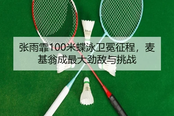 张雨霏100米蝶泳卫冕征程，麦基翁成最大劲敌与挑战