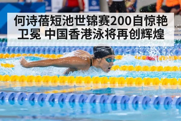 何诗蓓短池世锦赛200自惊艳卫冕 中国香港泳将再创辉煌