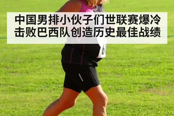 中国男排小伙子们世联赛爆冷击败巴西队创造历史最佳战绩