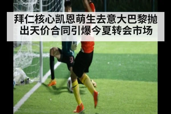 拜仁核心凯恩萌生去意大巴黎抛出天价合同引爆今夏转会市场