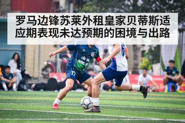 罗马边锋苏莱外租皇家贝蒂斯适应期表现未达预期的困境与出路