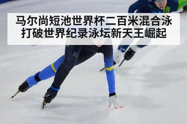 马尔尚短池世界杯二百米混合泳打破世界纪录泳坛新天王崛起