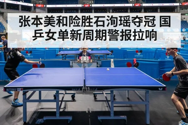 张本美和险胜石洵瑶夺冠 国乒女单新周期警报拉响
